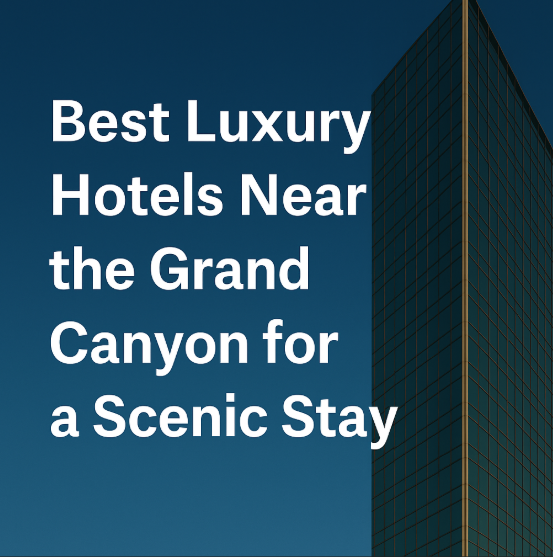 Best Luxury Hotels Near the Grand Canyon for a Scenic Stay